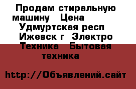Продам стиральную машину › Цена ­ 6 500 - Удмуртская респ., Ижевск г. Электро-Техника » Бытовая техника   
